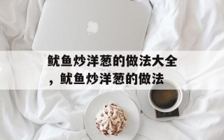 鱿鱼炒洋葱的做法大全，鱿鱼炒洋葱的做法