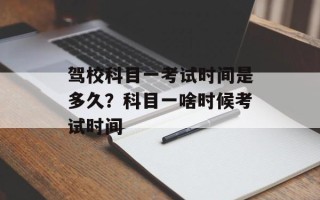 驾校科目一考试时间是多久？科目一啥时候考试时间