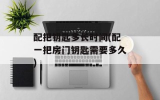 配把钥匙多长时间(配一把房门钥匙需要多久)