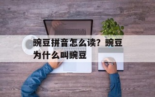 豌豆拼音怎么读？豌豆为什么叫豌豆