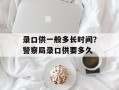 录口供一般多长时间？警察局录口供要多久