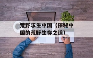 荒野求生中国（探秘中国的荒野生存之道）