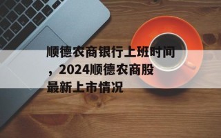 顺德农商银行上班时间，2024顺德农商股最新上市情况