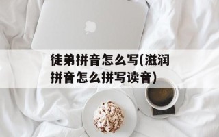徒弟拼音怎么写(滋润拼音怎么拼写读音)