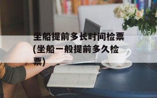 坐船提前多长时间检票(坐船一般提前多久检票)