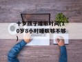 十岁孩子睡眠时间(10岁8小时睡眠够不够)