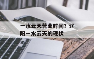一水云天营业时间？辽阳一水云天的现状