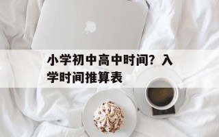 小学初中高中时间？入学时间推算表