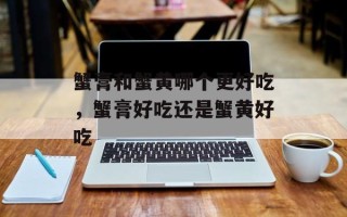 蟹膏和蟹黄哪个更好吃，蟹膏好吃还是蟹黄好吃