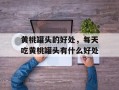 黄桃罐头的好处，每天吃黄桃罐头有什么好处