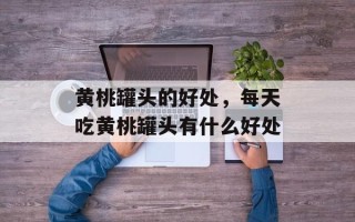 黄桃罐头的好处，每天吃黄桃罐头有什么好处