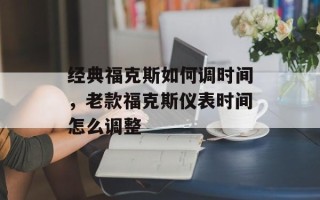 经典福克斯如何调时间，老款福克斯仪表时间怎么调整