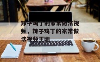 辣子鸡丁的家常做法视频，辣子鸡丁的家常做法视频王刚