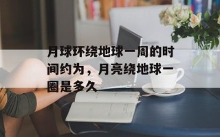 月球环绕地球一周的时间约为，月亮绕地球一圈是多久