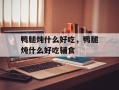 鸭腿炖什么好吃，鸭腿炖什么好吃辅食