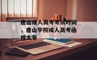 唐山成人高考考试时间，唐山学院成人高考函授大专