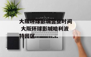大阪环球影城营业时间 大阪环球影城哈利波特园区