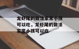 龙虾尾的做法家常小孩可以吃，龙虾尾的做法家常小孩可以吃