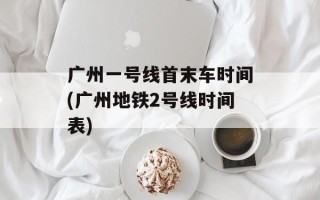 广州一号线首末车时间(广州地铁2号线时间表)