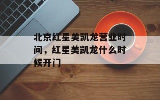 北京红星美凯龙营业时间，红星美凯龙什么时候开门