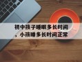 初中孩子睡眠多长时间，小孩睡多长时间正常