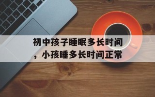 初中孩子睡眠多长时间，小孩睡多长时间正常