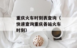 重庆火车时刻表查询（快速查询重庆各站火车时刻）