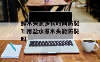 鲜木头煮多长时间防裂？用盐水煮木头能防裂吗