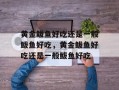 黄金鲅鱼好吃还是一般鲅鱼好吃，黄金鲅鱼好吃还是一般鲅鱼好吃