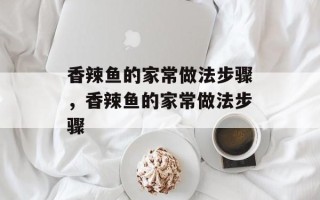 香辣鱼的家常做法步骤，香辣鱼的家常做法步骤