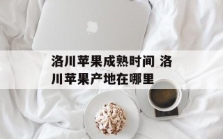 洛川苹果成熟时间 洛川苹果产地在哪里