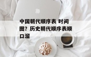 中国朝代顺序表 时间图？历史朝代顺序表顺口溜