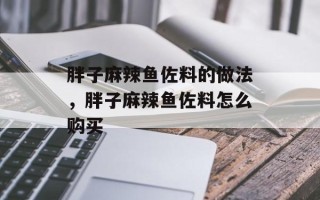 胖子麻辣鱼佐料的做法，胖子麻辣鱼佐料怎么购买