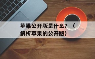 苹果公开版是什么？（解析苹果的公开版）