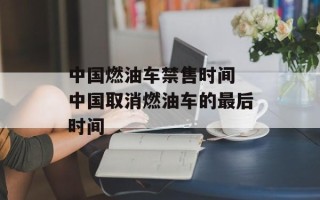 中国燃油车禁售时间 中国取消燃油车的最后时间