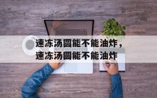 速冻汤圆能不能油炸，速冻汤圆能不能油炸