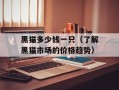 黑猫多少钱一只（了解黑猫市场的价格趋势）