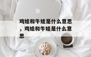 鸡娃和牛娃是什么意思，鸡娃和牛娃是什么意思