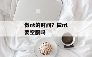 做nt的时间？做nt要空腹吗