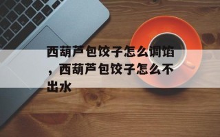 西葫芦包饺子怎么调馅，西葫芦包饺子怎么不出水