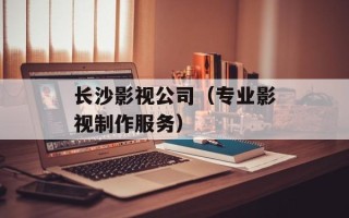 长沙影视公司（专业影视制作服务）