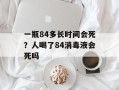 一瓶84多长时间会死？人喝了84消毒液会死吗