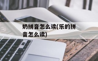 奶拼音怎么读(乐的拼音怎么读)