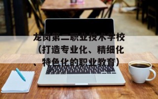 龙岗第二职业技术学校（打造专业化、精细化、特色化的职业教育）