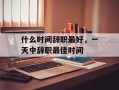 什么时间辞职最好，一天中辞职最佳时间
