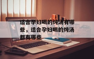 适合孕妇喝的炖汤有哪些，适合孕妇喝的炖汤都有哪些