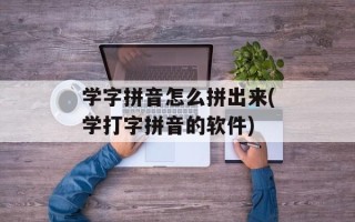 学字拼音怎么拼出来(学打字拼音的软件)