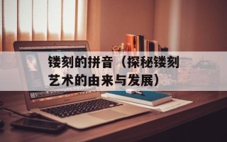 镂刻的拼音（探秘镂刻艺术的由来与发展）