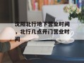沈阳北行地下营业时间，北行几点开门营业时间
