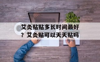 艾灸贴贴多长时间最好？艾灸贴可以天天贴吗